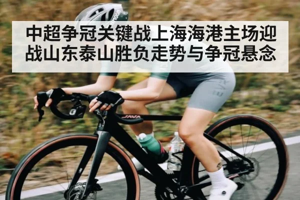 中超争冠关键战上海海港主场迎战山东泰山胜负走势与争冠悬念