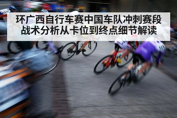 环广西自行车赛中国车队冲刺赛段战术分析从卡位到终点细节解读