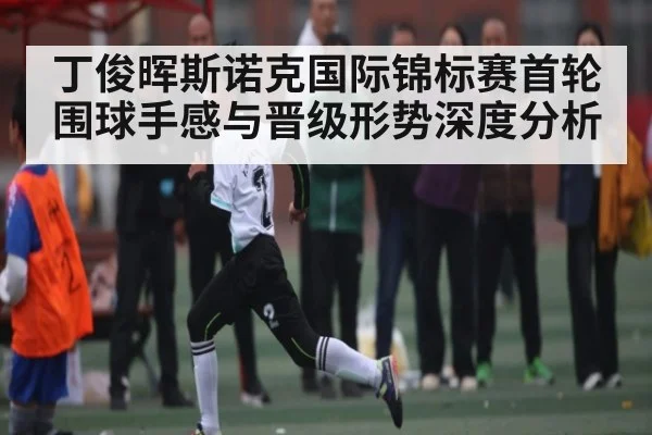 丁俊晖斯诺克国际锦标赛首轮围球手感与晋级形势深度分析