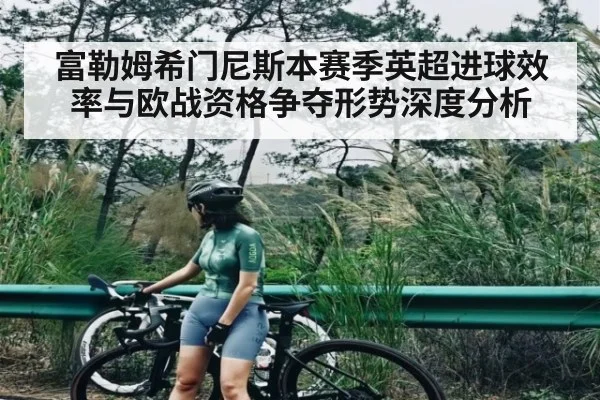 富勒姆希门尼斯本赛季英超进球效率与欧战资格争夺形势深度分析