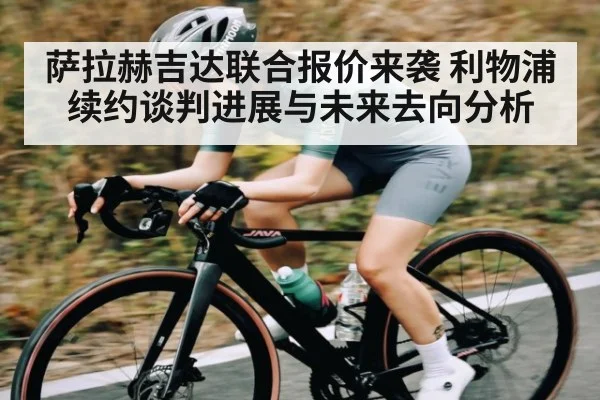 萨拉赫吉达联合报价来袭 利物浦续约谈判进展与未来去向分析