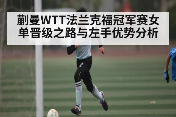 蒯曼WTT法兰克福冠军赛女单晋级之路与左手优势分析