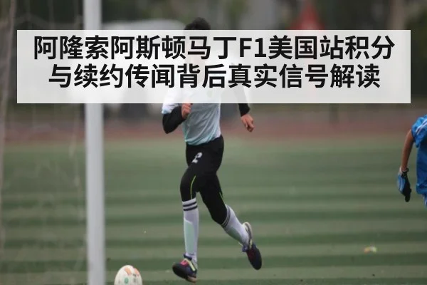 阿隆索阿斯顿马丁F1美国站积分与续约传闻背后真实信号解读