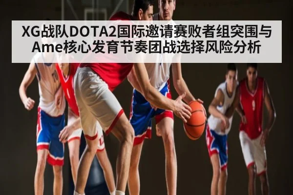 XG战队DOTA2国际邀请赛败者组突围与Ame核心发育节奏团战选择风险分析